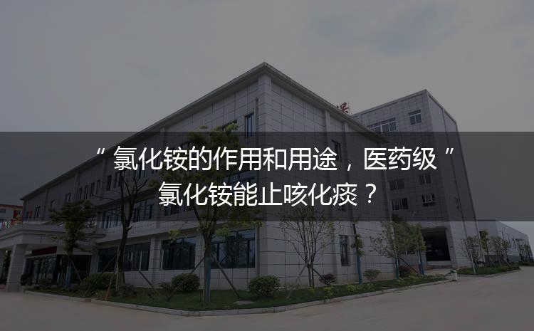 氯化銨的作用和用途，醫(yī)藥級氯化銨能止咳化痰？