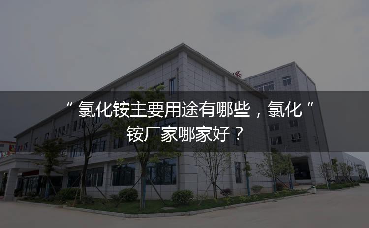 氯化銨主要用途有哪些，氯化銨廠家哪家好？